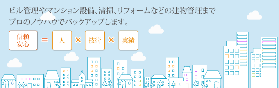 マンション管理やビル管理、清掃、リフォームなどの建物管理まで プロのノウハウでバックアップします。